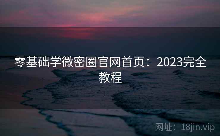 零基础学微密圈官网首页：2023完全教程  第1张
