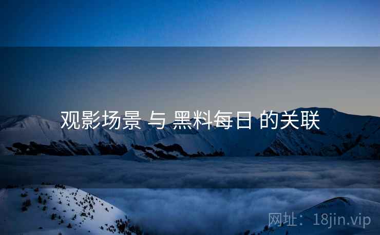 观影场景 与 黑料每日 的关联  第1张