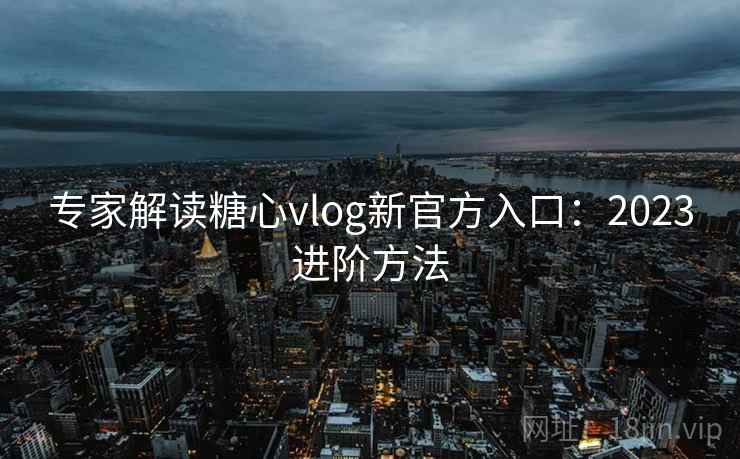 专家解读糖心vlog新官方入口：2023进阶方法  第2张