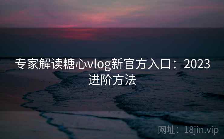 专家解读糖心vlog新官方入口：2023进阶方法  第1张