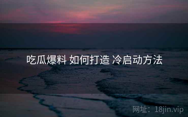 吃瓜爆料 如何打造 冷启动方法  第2张