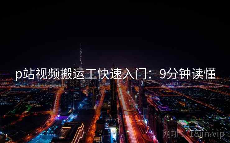 p站视频搬运工快速入门：9分钟读懂  第1张
