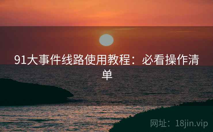 91大事件线路使用教程：必看操作清单  第1张