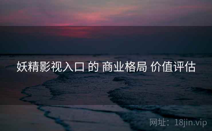 妖精影视入口 的 商业格局 价值评估  第1张
