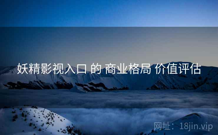 妖精影视入口 的 商业格局 价值评估  第2张