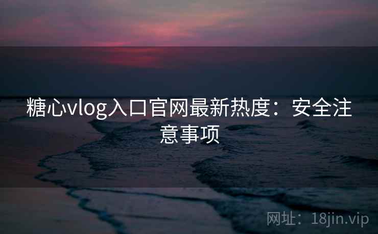 糖心vlog入口官网最新热度：安全注意事项  第1张