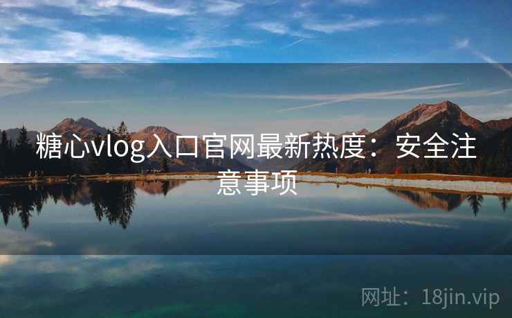 糖心vlog入口官网最新热度：安全注意事项  第2张