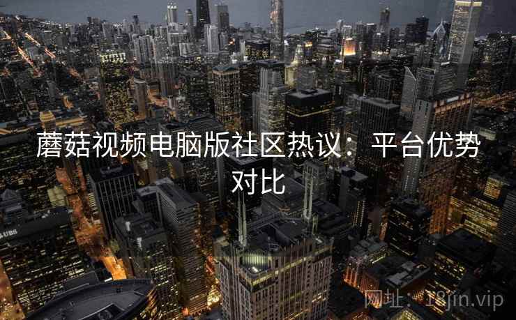 蘑菇视频电脑版社区热议：平台优势对比  第2张