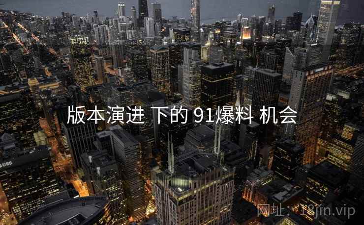 版本演进 下的 91爆料 机会  第1张