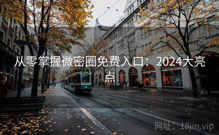 从零掌握微密圈免费入口：2024大亮点  第2张