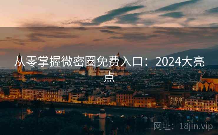 从零掌握微密圈免费入口：2024大亮点  第1张