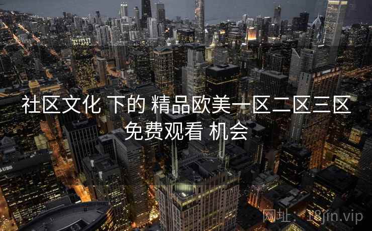 社区文化 下的 精品欧美一区二区三区免费观看 机会  第1张