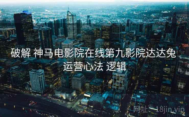 破解 神马电影院在线第九影院达达兔 运营心法 逻辑  第1张