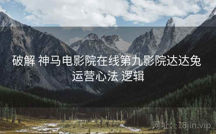 破解 神马电影院在线第九影院达达兔 运营心法 逻辑  第2张