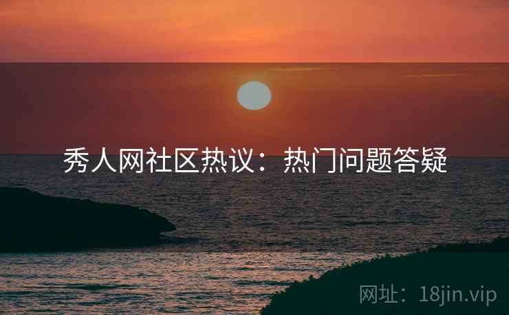 秀人网社区热议：热门问题答疑  第1张