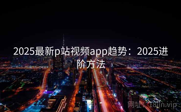 2025最新p站视频app趋势：2025进阶方法  第2张