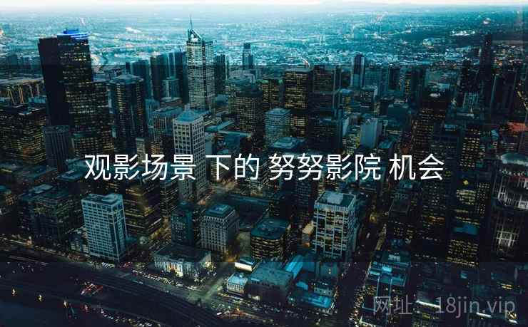 观影场景 下的 努努影院 机会  第1张