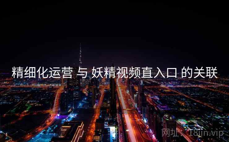 精细化运营 与 妖精视频直入口 的关联  第2张