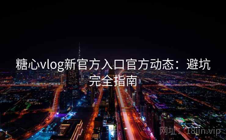 糖心vlog新官方入口官方动态：避坑完全指南  第1张