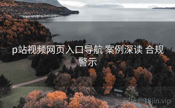 p站视频网页入口导航 案例深读 合规警示  第2张