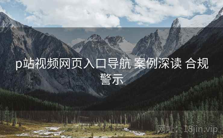 p站视频网页入口导航 案例深读 合规警示  第1张
