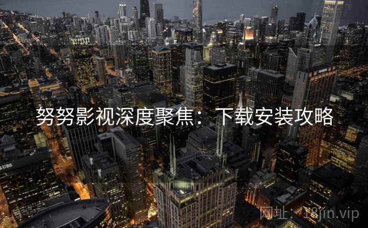 努努影视深度聚焦：下载安装攻略  第1张